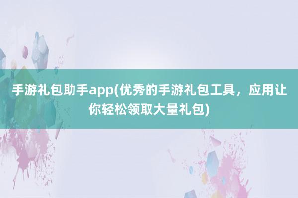 手游礼包助手app(优秀的手游礼包工具，应用让你轻松领取大量礼包)