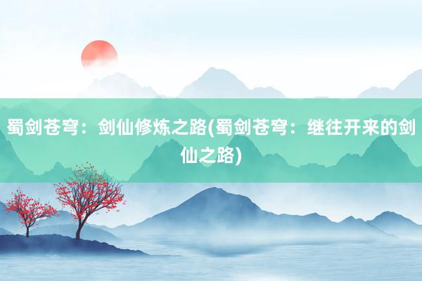 蜀剑苍穹：剑仙修炼之路(蜀剑苍穹：继往开来的剑仙之路)